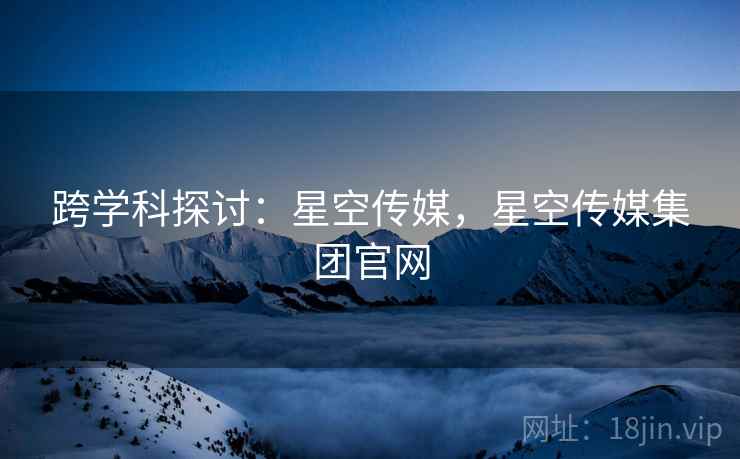 跨学科探讨：星空传媒，星空传媒集团官网  第2张