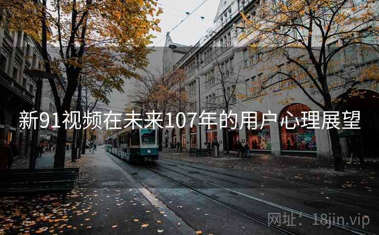 新91视频在未来107年的用户心理展望