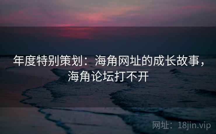 年度特别策划：海角网址的成长故事，海角论坛打不开  第2张