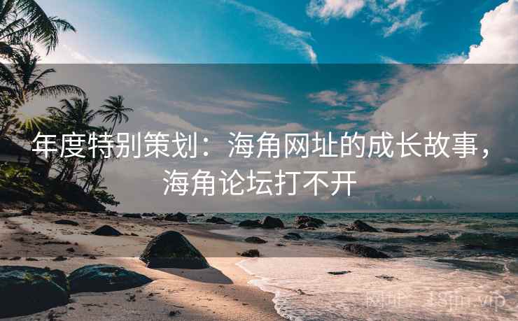 年度特别策划：海角网址的成长故事，海角论坛打不开  第1张