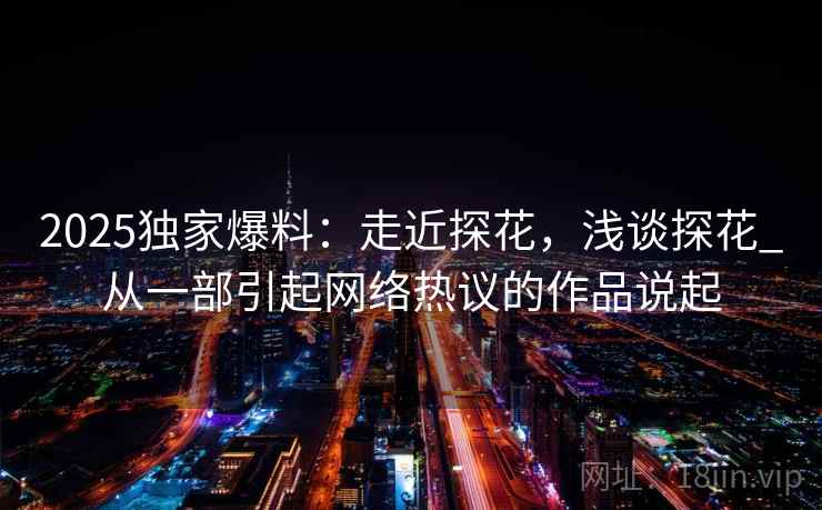2025独家爆料：走近探花，浅谈探花_从一部引起网络热议的作品说起