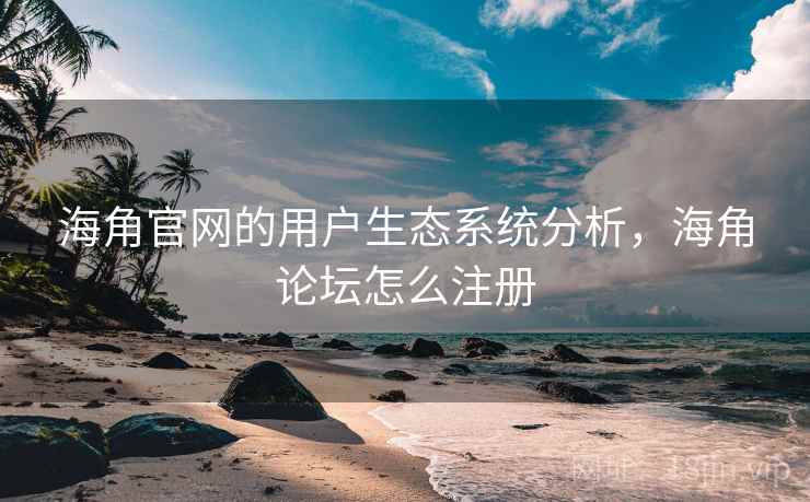 海角官网的用户生态系统分析，海角论坛怎么注册