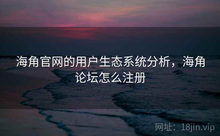 海角官网的用户生态系统分析，海角论坛怎么注册