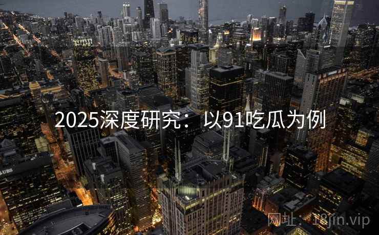 2025深度研究：以91吃瓜为例