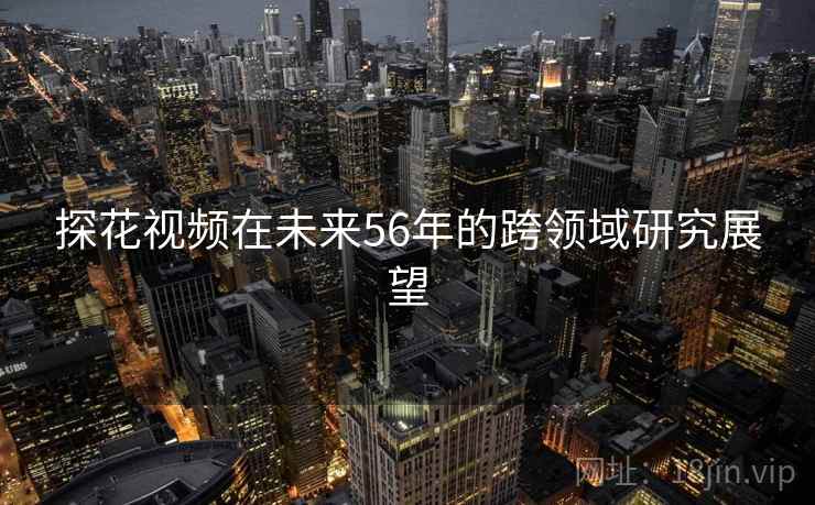 探花视频在未来56年的跨领域研究展望