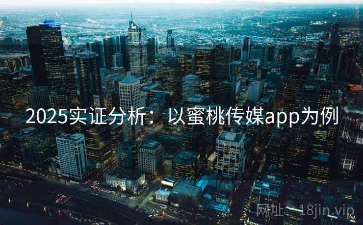 2025实证分析：以蜜桃传媒app为例