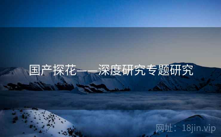 国产探花——深度研究专题研究