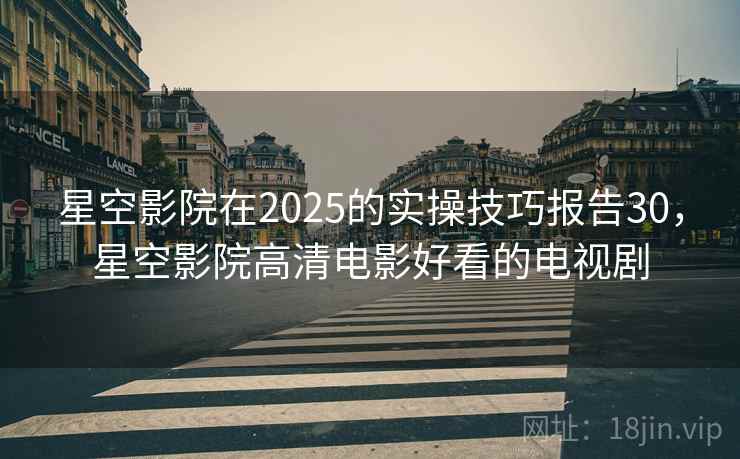 星空影院在2025的实操技巧报告30，星空影院高清电影好看的电视剧