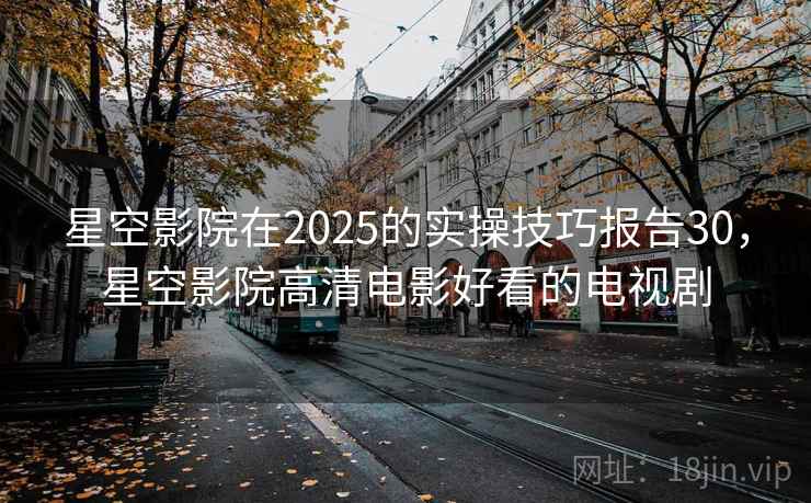 星空影院在2025的实操技巧报告30，星空影院高清电影好看的电视剧