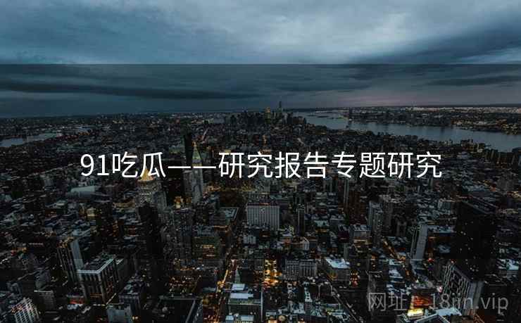 91吃瓜——研究报告专题研究