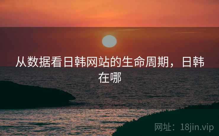 从数据看日韩网站的生命周期，日韩在哪