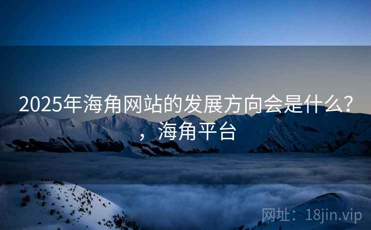 2025年海角网站的发展方向会是什么？，海角平台