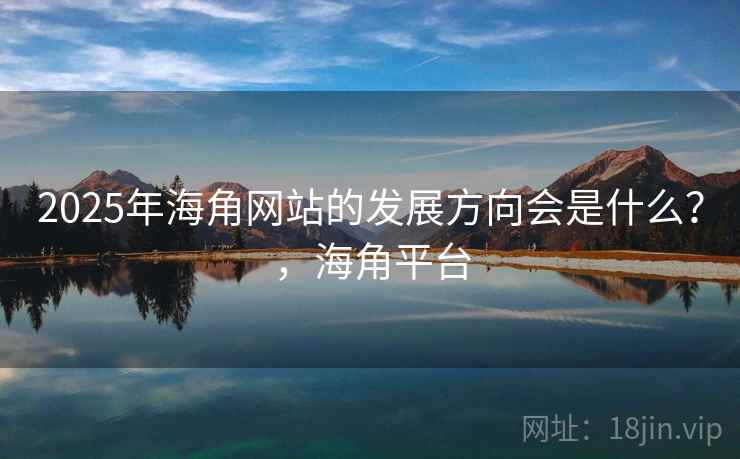 2025年海角网站的发展方向会是什么？，海角平台