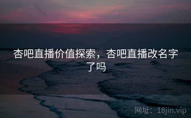 杏吧直播价值探索，杏吧直播改名字了吗