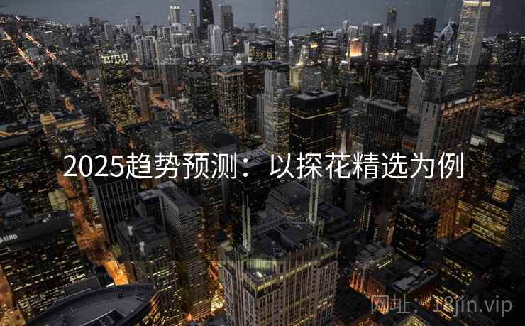 2025趋势预测：以探花精选为例