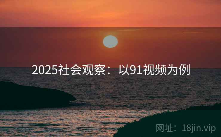 2025社会观察：以91视频为例  第2张