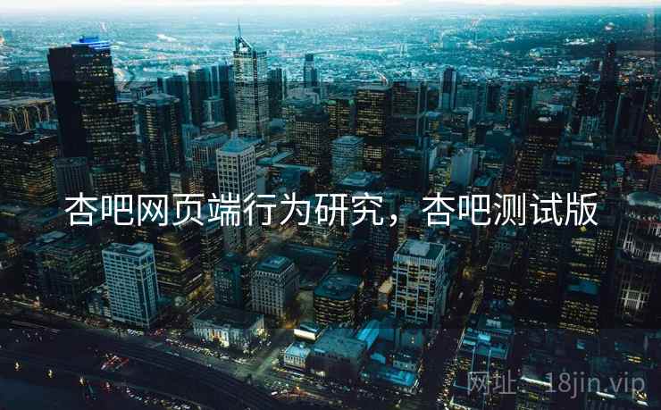 杏吧网页端行为研究，杏吧测试版