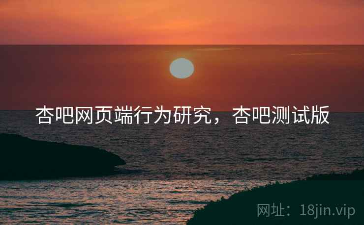 杏吧网页端行为研究，杏吧测试版