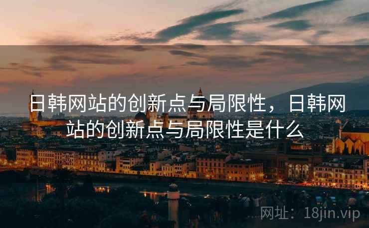 日韩网站的创新点与局限性，日韩网站的创新点与局限性是什么