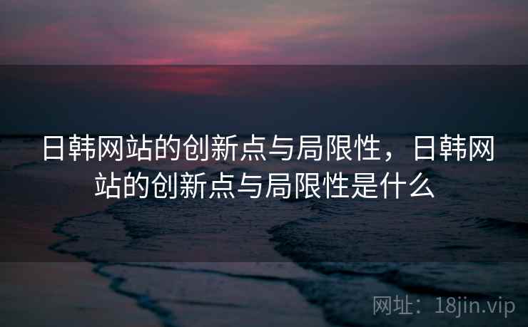 日韩网站的创新点与局限性，日韩网站的创新点与局限性是什么