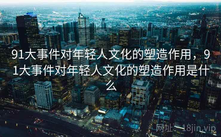 91大事件对年轻人文化的塑造作用，91大事件对年轻人文化的塑造作用是什么