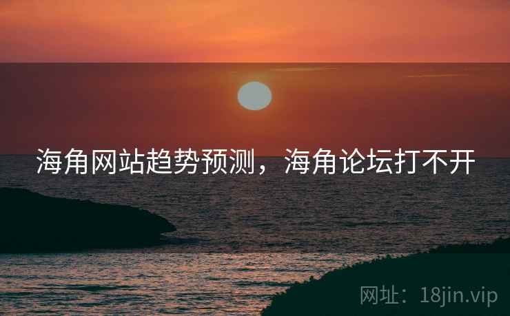 海角网站趋势预测，海角论坛打不开