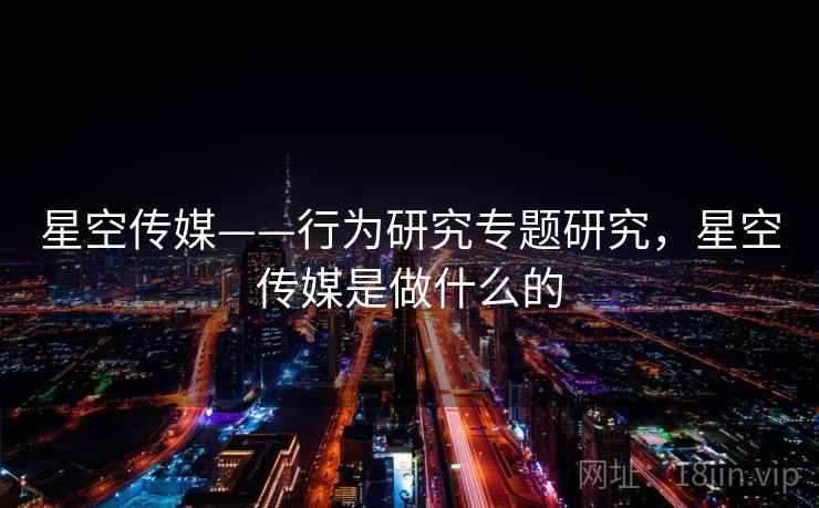 星空传媒——行为研究专题研究,星空传媒是做什么的