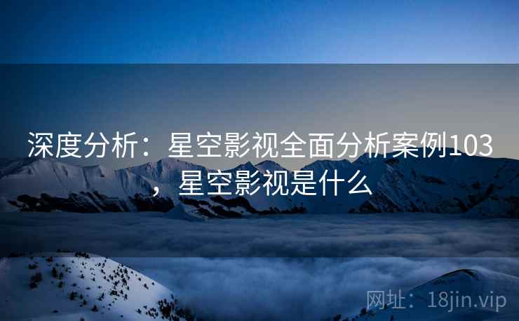 深度分析：星空影视全面分析案例103，星空影视是什么  第2张