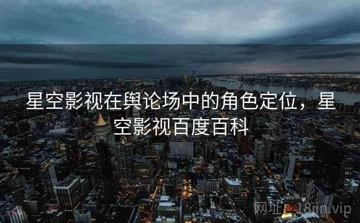 星空影视在舆论场中的角色定位，星空影视百度百科  第2张