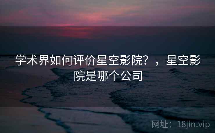 学术界如何评价星空影院？，星空影院是哪个公司  第1张