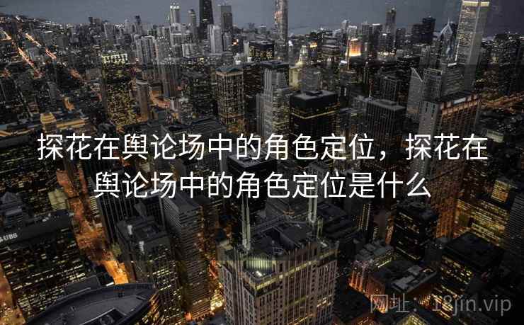 探花在舆论场中的角色定位，探花在舆论场中的角色定位是什么  第2张