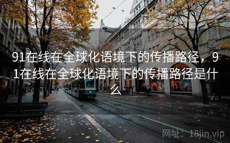 91在线在全球化语境下的传播路径,91在线在全球化语境下的传播路径是什么