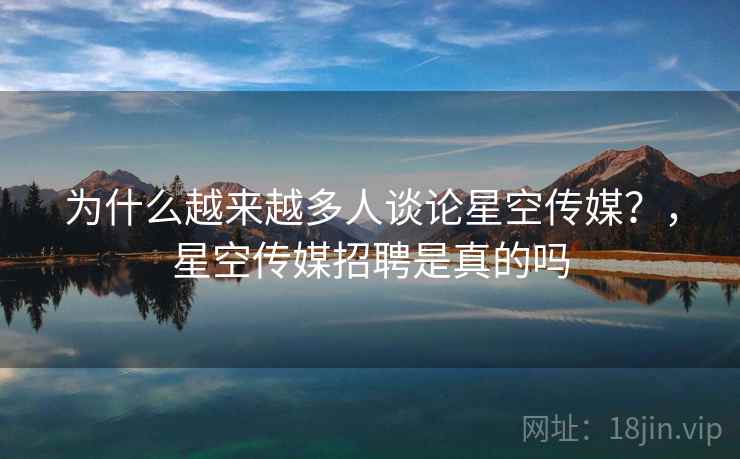 为什么越来越多人谈论星空传媒?,星空传媒招聘是真的吗