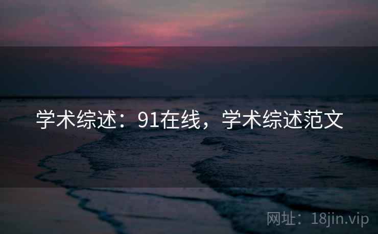 学术综述：91在线，学术综述范文