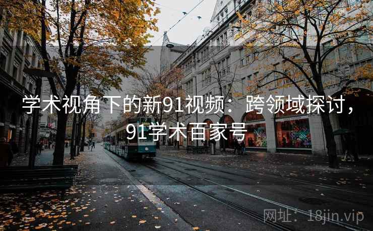 学术视角下的新91视频：跨领域探讨，91学术百家号